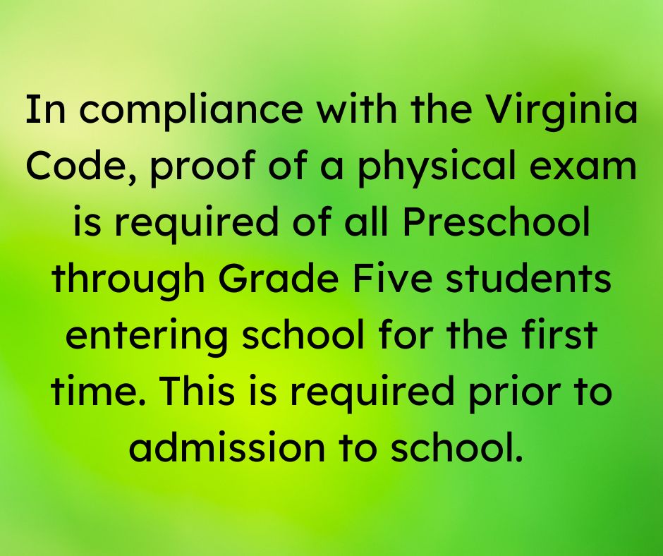 in_compliance_with_the_virginia_code,_proof_of_a_physical_exam_is_required_of_all_preschool_through_grade_five_students_entering_school_for_the_first_time._this_is_required_prior_to_admission_to_school.